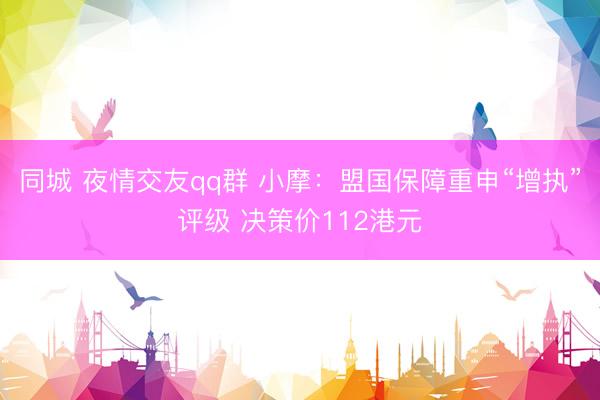 同城 夜情交友qq群 小摩:盟国保障重申“增执”评级 决策价112港元