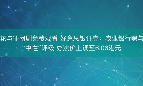 花与罪网剧免费观看 好意思银证券：农业银行赐与“中性”评级 办法价上调至6.06港元