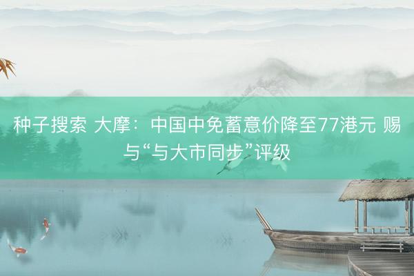 种子搜索 大摩：中国中免蓄意价降至77港元 赐与“与大市同步”评级