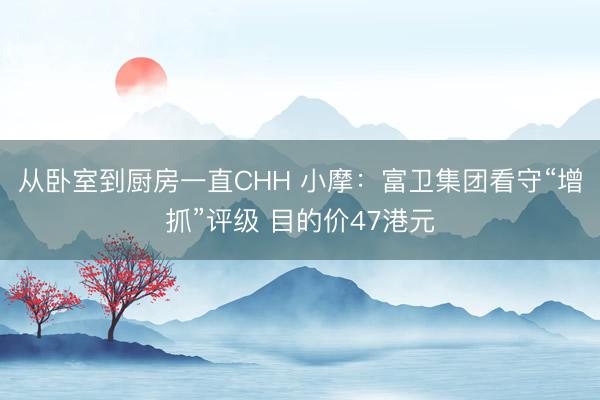 从卧室到厨房一直CHH 小摩：富卫集团看守“增抓”评级 目的价47港元