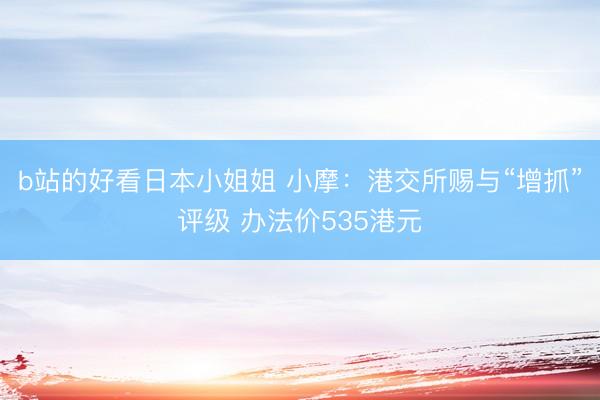 b站的好看日本小姐姐 小摩：港交所赐与“增抓”评级 办法价535港元