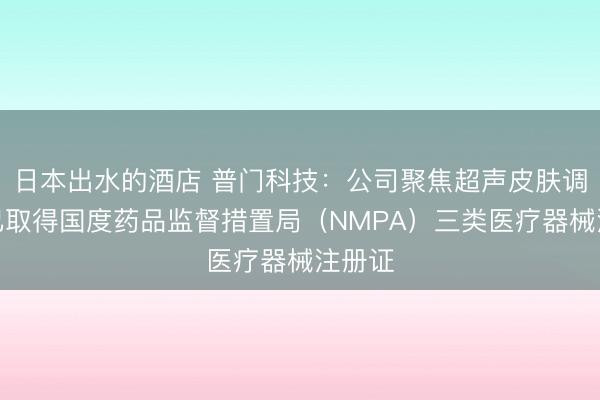 日本出水的酒店 普门科技：公司聚焦超声皮肤调养仪已取得国度药品监督措置局（NMPA）三类医疗器械注册证