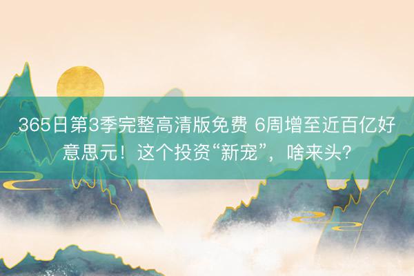 365日第3季完整高清版免费 6周增至近百亿好意思元！这个投资“新宠”，啥来头？