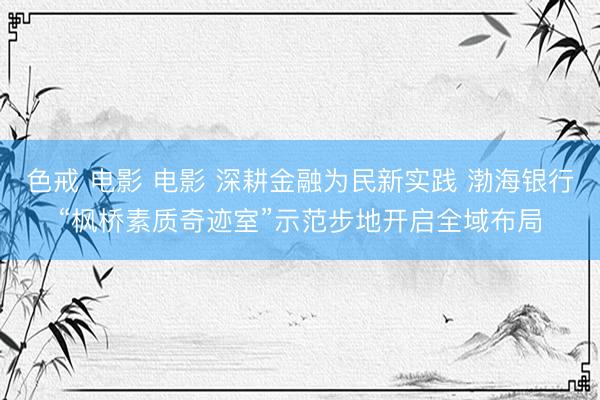 色戒 电影 电影 深耕金融为民新实践 渤海银行“枫桥素质奇迹室”示范步地开启全域布局