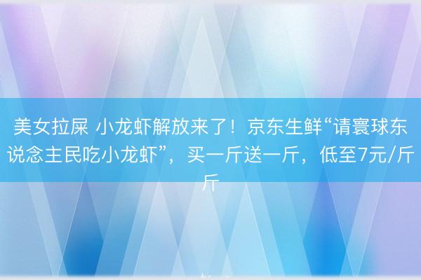 美女拉屎 小龙虾解放来了！京东生鲜“请寰球东说念主民吃小龙虾”，买一斤送一斤，低至7元/斤