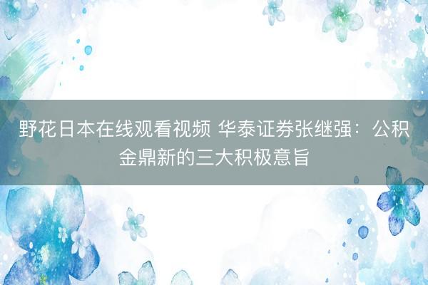 野花日本在线观看视频 华泰证券张继强：公积金鼎新的三大积极意旨