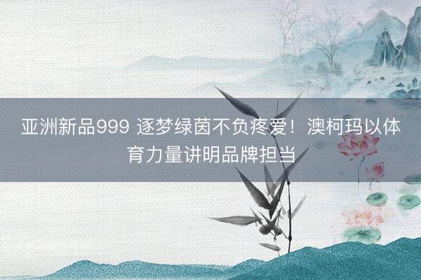 亚洲新品999 逐梦绿茵不负疼爱！澳柯玛以体育力量讲明品牌担当