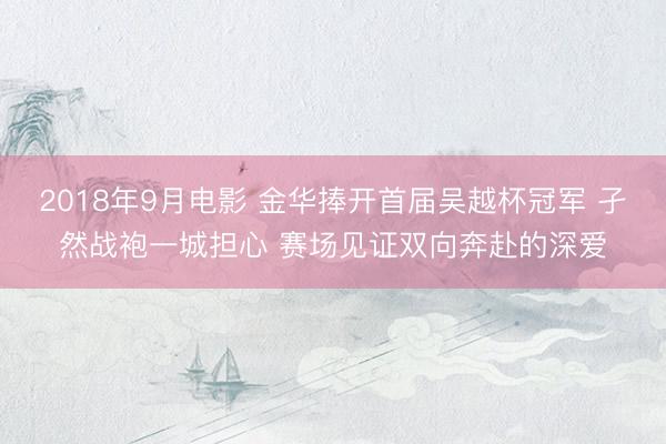 2018年9月电影 金华捧开首届吴越杯冠军 孑然战袍一城担心 赛场见证双向奔赴的深爱