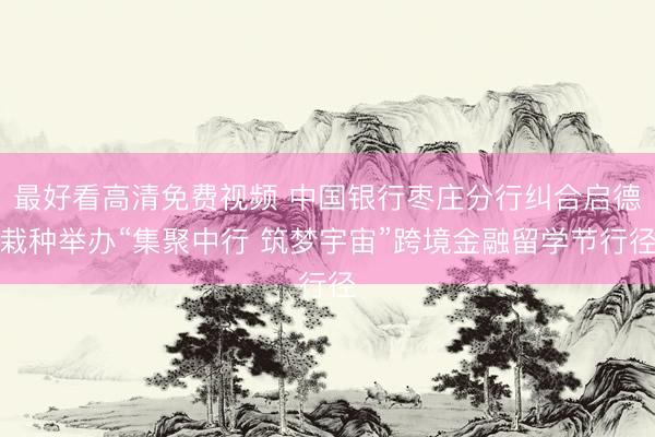 最好看高清免费视频 中国银行枣庄分行纠合启德栽种举办“集聚中行 筑梦宇宙”跨境金融留学节行径