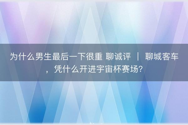 为什么男生最后一下很重 聊诚评 ｜ 聊城客车，凭什么开进宇宙杯赛场？
