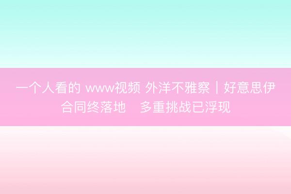 一个人看的 www视频 外洋不雅察｜好意思伊合同终落地　多重挑战已浮现