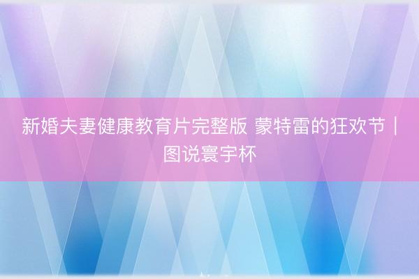 新婚夫妻健康教育片完整版 蒙特雷的狂欢节｜图说寰宇杯