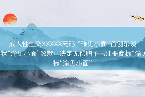 成人性生交XXXXX无码 “碰见小面”首创东谈主就告状“渝见小面”致歉：决定无偿赠予已注册商标“渝见小面”