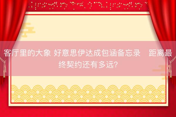 客厅里的大象 好意思伊达成包涵备忘录　距离最终契约还有多远？