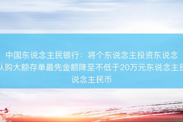 中国东说念主民银行：将个东说念主投资东说念主认购大额存单最先金额降至不低于20万元东说念主民币