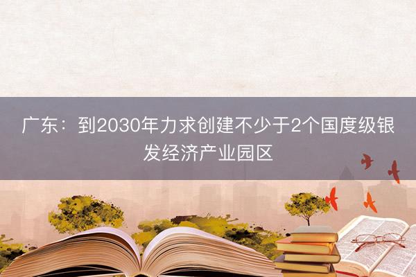 广东：到2030年力求创建不少于2个国度级银发经济产业园区