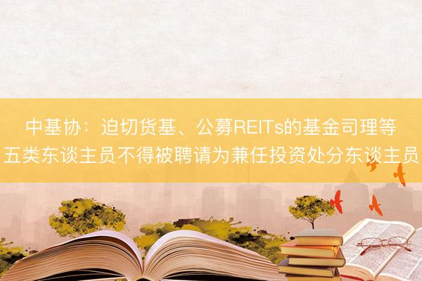 中基协：迫切货基、公募REITs的基金司理等五类东谈主员不得被聘请为兼任投资处分东谈主员