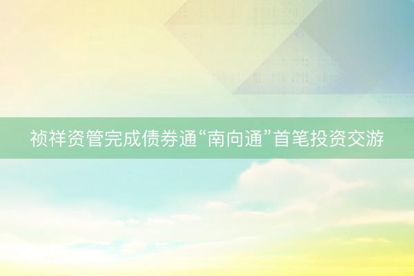 祯祥资管完成债券通“南向通”首笔投资交游