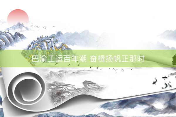 巴渝工运百年潮 奋楫扬帆正那时