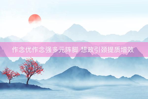作念优作念强多元阵脚 想政引颈提质增效 