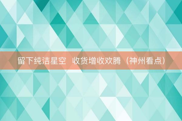 留下纯洁星空  收货增收欢腾（神州看点）