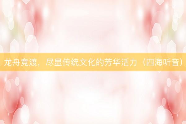 龙舟竞渡，尽显传统文化的芳华活力（四海听音）