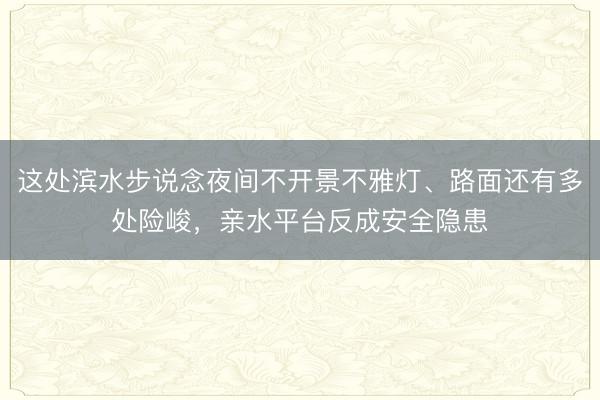 这处滨水步说念夜间不开景不雅灯、路面还有多处险峻，亲水平台反成安全隐患