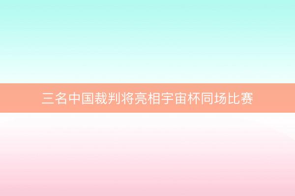 三名中国裁判将亮相宇宙杯同场比赛