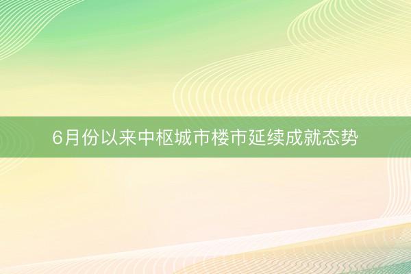 6月份以来中枢城市楼市延续成就态势