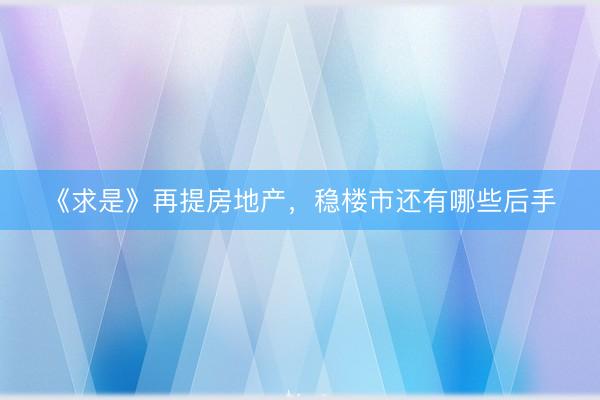 《求是》再提房地产，稳楼市还有哪些后手