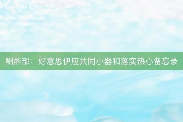 酬酢部：好意思伊应共同小器和落实热心备忘录